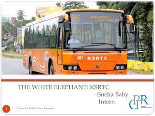 THE WHITE ELEPHANT: KSRTC
-Sneha Baby
Intern
1 Centre for Public Policy Research
 