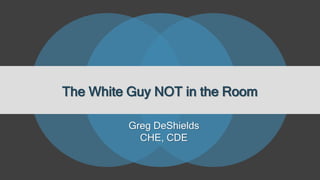 The White Guy NOT in the Room
Greg DeShields
CHE, CDE
 