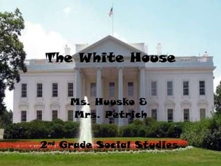 The White House Ms. Huusko &  Mrs. Petrich 2 nd  Grade Social Studies   