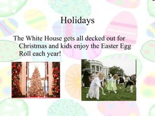 Holidays The White House gets all decked out for Christmas and kids enjoy the Easter Egg Roll each year! 