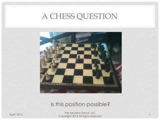 A CHESS QUESTION




               Is this position possible?
                     The Neutrino Donut, LLC
April, 2012                                            1
                  Copyright 2012 All rights reserved
 