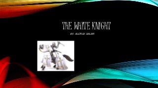 THE WHITE KNIGHT 
BY: ALERICA GALAM 
 