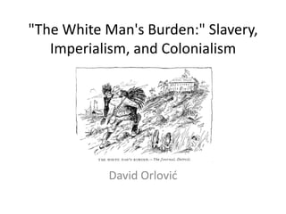 "The White Man's Burden:" Slavery,
   Imperialism, and Colonialism




           David Orlovid
 