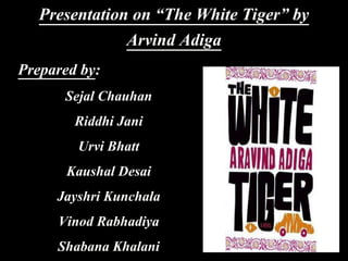 Presentation on “The White Tiger” by
Arvind Adiga
Prepared by:
Sejal Chauhan
Riddhi Jani
Urvi Bhatt
Kaushal Desai
Jayshri Kunchala
Vinod Rabhadiya
Shabana Khalani
 