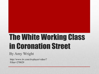 The White Working Class in Coronation Street By Amy Wright http://www.itv.com/itvplayer/video/?Filter=270829 