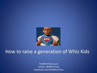 How to raise a generation of Whiz Kids
TheWhizTimes.com
Twitter: @WhizTimes
Facebook.com/TheWhizTimes
 