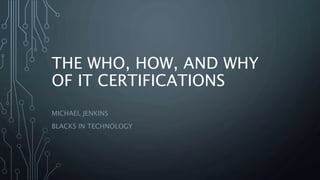 THE WHO, HOW, AND WHY
OF IT CERTIFICATIONS
MICHAEL JENKINS
BLACKS IN TECHNOLOGY
 