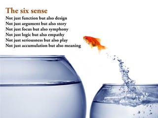 The six sense
Not just function but also design
Not just argument but also story
Not just focus but also symphony
Not just logic but also empathy
Not just seriousness but also play
Not just accumulation but also meaning
 