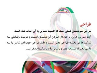 ‫ﻃﺮﺍﺣﻲ‬
‫ﺍﺳﺖ‬ ‫ﺷﺪﻩ‬ ‫ﺍﺿﺎﻓﻪ‬ ‫ﺁﻥ‬ ‫ﺑﻪ‬ ‫ﻣﻌﻨﺎﻳﻲ‬ ‫ﺍﻫﻤﻴﺖ‬ ‫ﻛﻪ‬ ‫ﺍﺳﺖ‬ ‫ﻋﻤﻠﻲ‬ ‫ﺳﻮﺩﻣﻨﺪﻱ‬ ‫ﻃﺮﺍﺣﻲ‬.
‫ﺑـﻪ‬ ‫ﺭﻗـﺎﺑﺘﻲ‬ ‫ﻣﺰﻳـﺖ‬ ‫ﻭ‬ ‫ﺍﺳـﺖ‬ ‫ﻣﺸـﻜﻞ‬ ‫ﺁﻥ‬ ‫ﻛـﺮﺩﻥ‬ ‫ﺧﻮﺩﻛﺎﺭ‬ ‫ﻳﺎ‬ ‫ﻛﺮﺩﻥ‬ ‫ﺳﻮﺭﺱ‬ ‫ﺁﻭﺕ‬
‫ﺑﺨﺸﺪ‬ ‫ﻣﻲ‬ ‫ﻫﺎ‬ ‫ﺷﺮﻛﺖ‬)‫ﻛﺎﺭ‬ ‫ﻭ‬ ‫ﻛﺴﺐ‬ ‫ﻳﻌﻨﻲ‬ ‫ﻃﺮﺍﺣﻲ‬.(‫ﺑـﻪ‬ ‫ﺭﺍ‬ ‫ﺷﺎﻧﺲ‬ ‫ﺍﻳﻦ‬ ‫ﺧﻮﺏ‬ ‫ﻃﺮﺍﺣﻲ‬
‫ﺑﻴﻔﺰﺍﻳﻴﻢ‬ ‫ﺯﻧﺪﮔﻴﻤﺎﻥ‬ ‫ﺑﻪ‬ ‫ﺭﺍ‬ ‫ﺯﻳﺒﺎﻳﻲ‬ ‫ﻭ‬ ‫ﻣﻌﻨﺎ‬ ،‫ﻣﺴﺮﺕ‬ ‫ﻛﻪ‬ ‫ﺩﻫﺪ‬ ‫ﻣﻲ‬ ‫ﻣﺎ‬.
 