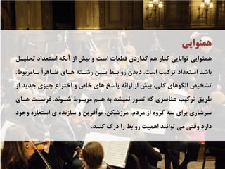 ‫ﻫﻤﻨﻮﺍﻳﻲ‬
‫ﺗﺤﻠﻴـﻞ‬ ‫ﺍﺳﺘﻌﺪﺍﺩ‬ ‫ﺁﻧﻜﻪ‬ ‫ﺍﺯ‬ ‫ﺑﻴﺶ‬ ‫ﻭ‬ ‫ﺍﺳﺖ‬ ‫ﻗﻄﻌﺎﺕ‬ ‫ﮔﺬﺍﺭﺩﻥ‬ ‫ﻫﻢ‬ ‫ﻛﻨﺎﺭ‬ ‫ﺗﻮﺍﻧﺎﻳﻲ‬ ‫ﻫﻤﻨﻮﺍﻳﻲ‬
‫ﺍﺳﺖ‬ ‫ﺗﺮﻛﻴﺐ‬ ‫ﺍﺳﺘﻌﺪﺍﺩ‬ ‫ﺑﺎﺷﺪ‬.‫ﻧـﺎﻣﺮﺑﻮﻁ‬ ً‫ﺍ‬‫ﻇـﺎﻫﺮ‬ ‫ﻫـﺎﻱ‬ ‫ﺭﺷـﺘﻪ‬ ‫ﺑـﻴﻦ‬ ‫ﺭﻭﺍﺑـﻂ‬ ‫ﺩﻳﺪﻥ‬.
‫ﺍﺯ‬ ‫ﺟﺪﻳﺪ‬ ‫ﭼﻴﺰﻱ‬ ‫ﺍﺧﺘﺮﺍﻉ‬ ‫ﻭ‬ ‫ﺧﺎﺹ‬ ‫ﻫﺎﻱ‬ ‫ﭘﺎﺳﺦ‬ ‫ﺍﺭﺍﺋﻪ‬ ‫ﺍﺯ‬ ‫ﺑﻴﺶ‬ ،‫ﻛﻠﻲ‬ ‫ﺍﻟﮕﻮﻫﺎﻱ‬ ‫ﺗﺸﺨﻴﺺ‬
‫ﺷـﻮﻧﺪ‬ ‫ﻣﺮﺑـﻮﻁ‬ ‫ﻫـﻢ‬ ‫ﺑﻪ‬ ‫ﻧﻤﻴﺸﺪ‬ ‫ﺗﺼﻮﺭ‬ ‫ﻛﻪ‬ ‫ﻋﻨﺎﺻﺮﻱ‬ ‫ﺗﺮﻛﻴﺐ‬ ‫ﻃﺮﻳﻖ‬.‫ﻫـﺎﻱ‬ ‫ﻓﺮﺻـﺖ‬
‫ﻭﺟﻮﺩ‬ ‫ﺍﺳﺘﻌﺎﺭﻩ‬ ‫ﻱ‬ ‫ﺳﺎﺯﻧﺪﻩ‬ ‫ﻭ‬ ‫ﻧﻮﺁﻓﺮﻳﻦ‬ ،‫ﻣﺮﺯﺷﻜﻦ‬ ،‫ﻣﺮﺩﻡ‬ ‫ﺍﺯ‬ ‫ﮔﺮﻭﻩ‬ ‫ﺳﻪ‬ ‫ﺑﺮﺍﻱ‬ ‫ﺳﺮﺷﺎﺭﻱ‬
‫ﻛﻨﻨﺪ‬ ‫ﺩﺭﻙ‬ ‫ﺭﺍ‬ ‫ﺭﻭﺍﺑﻂ‬ ‫ﺍﻫﻤﻴﺖ‬ ‫ﺗﻮﺍﻧﻨﺪ‬ ‫ﻣﻲ‬ ‫ﻭﻗﺘﻲ‬ ‫ﺩﺍﺭﺩ‬.
 