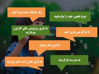 ‫ﺑﻴﺎﺯﻣﺎﻳﻴﺪ‬ ‫ﺭﺍ‬ ‫ﺧﻮﺩ‬ ‫ﻃﺒﻌﻲ‬ ‫ﺷﻮﺥ‬
‫ﻛﻨﻴﺪ‬ ‫ﭘﻴﺪﺍ‬ ‫ﺧﻨﺪﻩ‬ ‫ﺑﺎﺷﮕﺎﻩ‬ ‫ﻳﻚ‬
‫ﺑﻴﺎﻳﻴﺪ‬ ‫ﻛﻨﺎﺭ‬ ‫ﺑﺎﺯﻱ‬ ‫ﺑﺎ‬
‫ﻛﺎﺭﺗﻮﻥ‬ ‫ﻫﺎﻱ‬ ‫ﺯﻳﺮﻧﻮﻳﺲ‬ ‫ﺑﺎﺯﻱ‬ ‫ﺑﻪ‬
‫ﺑﭙﺮﺩﺍﺯﻳﺪ‬ ‫ﻛﻨﻴﺪ‬ ‫ﺑﺎﺯﻱ‬ ‫ﻧﻮﺁﻓﺮﻳﻨﻲ‬ ‫ﺑﺎ‬
‫ﺑﭙﺮﺍﺯﻳﺪ‬ ‫ﻣﻐﺰ‬ ‫ﺭﺍﺳﺖ‬ ‫ﻫﺎﻱ‬ ‫ﺑﺎﺯﻱ‬ ‫ﺑﻪ‬
‫ﺑﺎﺯﮔﺮﺩﻳﺪ‬ ‫ﻣﺪﺭﺳﻪ‬ ‫ﺑﻪ‬
 