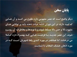 ‫ﺳﺨﻦ‬ ‫ﭘﺎﻳﺎﻥ‬
‫ﻫـﺎﻳﻲ‬ ‫ﺁﻥ‬ ‫ﻭ‬ ‫ﻛﻨـﺪ‬ ‫ﻣﻲ‬ ‫ﻃﻠﻮﻉ‬ ‫ﺩﺍﺭﺩ‬ ‫ﻣﻔﻬﻮﻣﻲ‬ ‫ﻋﺼﺮ‬ ‫ﻛﻪ‬ ‫ﺍﺳﺖ‬ ‫ﻭﺍﺿﺢ‬ ‫ﺩﻳﮕﺮ‬
‫ﻫـﺎﻱ‬ ‫ﺗﻮﺍﻧﺎﻳﻲ‬ ‫ﺑﺮ‬ ‫ﺑﺎﻳﺪ‬ ‫ﺩﻫﻨﺪ‬ ‫ﺣﻴﺎﺕ‬ ‫ﺍﺩﺍﻣﻪ‬ ‫ﺩﻭﺭﺍﻥ‬ ‫ﺍﻳﻦ‬ ‫ﺩﺭ‬ ‫ﺩﺍﺭﻧﺪ‬ ‫ﺍﻣﻴﺪ‬ ‫ﻛﻪ‬
‫ﺭﻭﺑـﺮﻭ‬ ‫ﺁﻥ‬ ‫ﻣﺨﺎﻃﺮﺍﺕ‬ ‫ﻭ‬ ‫ﻧﻮﻳﺪﻫﺎ‬ ‫ﺑﺎ‬ ‫ﻭ‬ ‫ﺷﻮﻧﺪ‬ ‫ﻣﺴﻠﻂ‬ ‫ﺑﺎﻻ‬ ‫ﺣﺲ‬ ‫ﻭ‬ ‫ﺑﺎﻻ‬ ‫ﻣﻔﻬﻮﻡ‬
‫ﺷﻮﻧﺪ‬.‫ﻛـﺎﻣﻼ‬ ‫ﺩﺍﺭﺩ‬ ‫ﺑﻬﻤـﺮﺍﻩ‬ ‫ﻛـﻪ‬ ‫ﻫـﺎﻳﻲ‬ ‫ﻓﺮﺻـﺖ‬ ‫ﺑـﺎ‬ ‫ﺟﺪﻳـﺪ‬ ‫ﻋﺼﺮ‬ ‫ﺍﻳﻦ‬
‫ﺩﺭ‬ ‫ﻛـﻪ‬ ‫ﺍﺳـﺖ‬ ‫ﻧﺎﻣﻬﺮﺑﺎﻥ‬ ‫ﭘﺎﻫﺎ‬ ‫ﻛﻨﺪﻱ‬ ‫ﻣﻮﺭﺩ‬ ‫ﺩﺭ‬ ‫ﻫﻤﺎﻧﻘﺪﺭ‬ ‫ﺍﻣﺎ‬ ،‫ﺩﺭﺧﺸﺪ‬ ‫ﻣﻲ‬
‫ﺧﺸﻚ‬ ‫ﺍﺫﻫﺎﻥ‬ ‫ﻣﻮﺭﺩ‬.‫ﺷﻤﺎﺳﺖ‬ ‫ﺑﺎ‬ ‫ﺍﻧﺘﺨﺎﺏ‬.
 