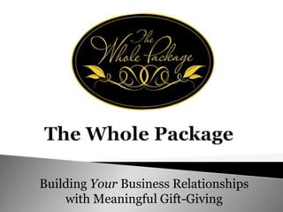 The Whole Package Building Your Business Relationships with Meaningful Gift-Giving 
