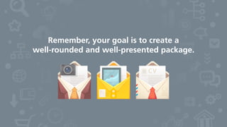 Remember, your goal is to create a
well-rounded and well-presented package.
 