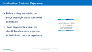 Your COMOS Designers
Individualised Customer Experience
5
 Before scaling, we need to do
things that might not be considered
as scalable.
 Each Customer is unique, we
should therefore strive to provide
individualized customer experience.
 