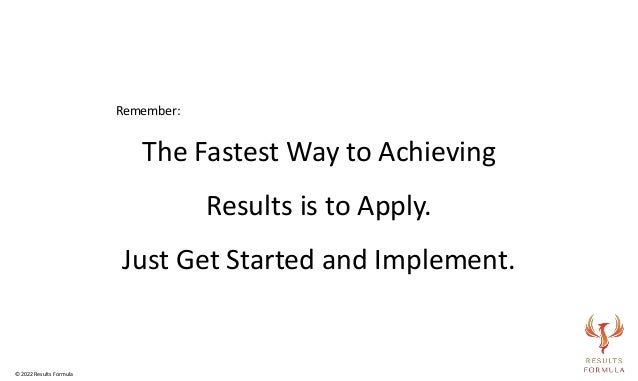 Remember:
The Fastest Way to Achieving
Results is to Apply.
Just Get Started and Implement.
© 2022 Results Formula
 