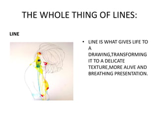 THE WHOLE THING OF LINES: LINE LINE IS WHAT GIVES LIFE TO A DRAWING,TRANSFORMING IT TO A DELICATE  TEXTURE,MORE ALIVE AND BREATHING PRESENTATION. 