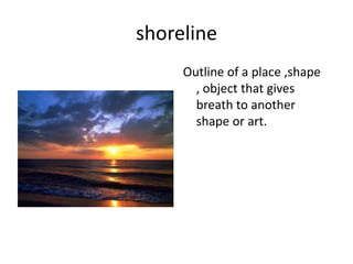 shoreline<br />Outline of a place ,shape , object that gives breath to another shape or art.<br />