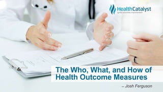 The Who, What, and How of
Health Outcome Measures
̶ Josh Ferguson
 