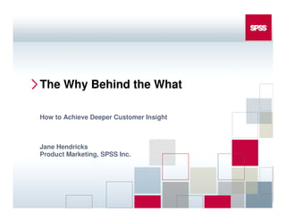 The Why Behind the What

How to Achieve Deeper Customer Insight



Jane Hendricks
Product Marketing, SPSS Inc.
 