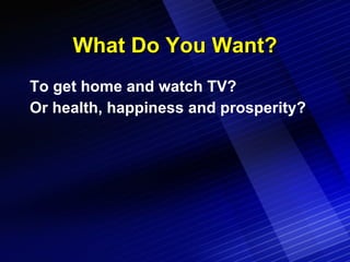 What Do You Want? To get home and watch TV? Or health, happiness and prosperity? 