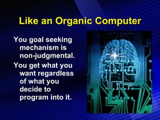 Like an Organic Computer You goal seeking mechanism is non-judgmental. You get what you want regardless of what you decide to program into it. 