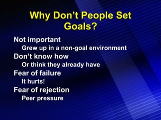 Why Don’t People Set Goals? Not important Grew up in a non-goal environment Don’t know how Or think they already have Fear of failure It hurts! Fear of rejection Peer pressure 