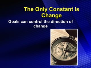 The Only Constant is Change Goals can control the direction of change 