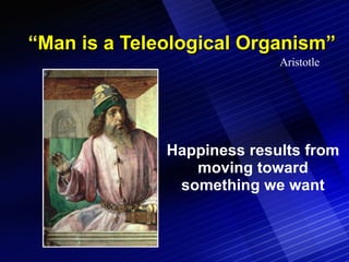 “ Man is a Teleological Organism” Happiness results from moving toward something we want Aristotle 
