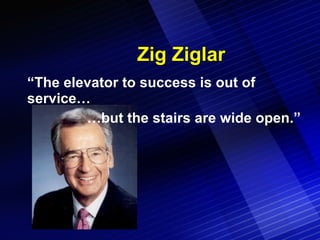 Zig Ziglar “The elevator to success is out of service… …but the stairs are wide open.” 