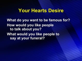 Your Hearts Desire What do you want to be famous for? How would you like people  to talk about you? What would you like people to  say at your funeral? 