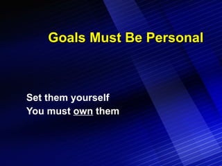 Goals Must Be Personal Set them yourself You must  own  them 