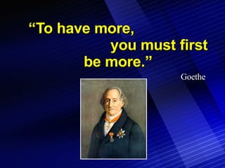 “ To have more,  you must first be more.” Goethe 
