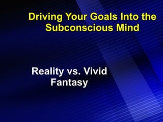 Driving Your Goals Into the Subconscious Mind Reality vs. Vivid Fantasy 