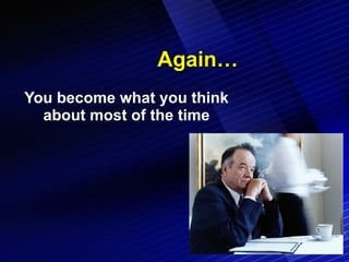 Again… You become what you think about most of the time 
