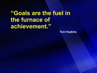 “ Goals are the fuel in the furnace of achievement.” Tom Hopkins 