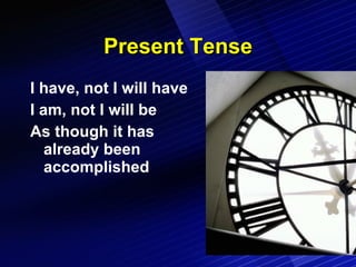 Present Tense I have, not I will have I am, not I will be As though it has already been accomplished 