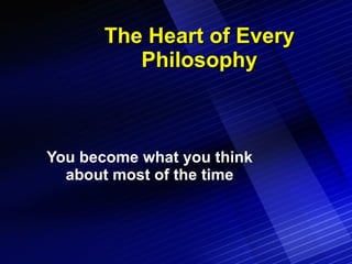 The Heart of Every Philosophy You become what you think about most of the time 