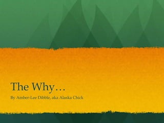 The Why…
By Amber-Lee Dibble, aka Alaska Chick
 