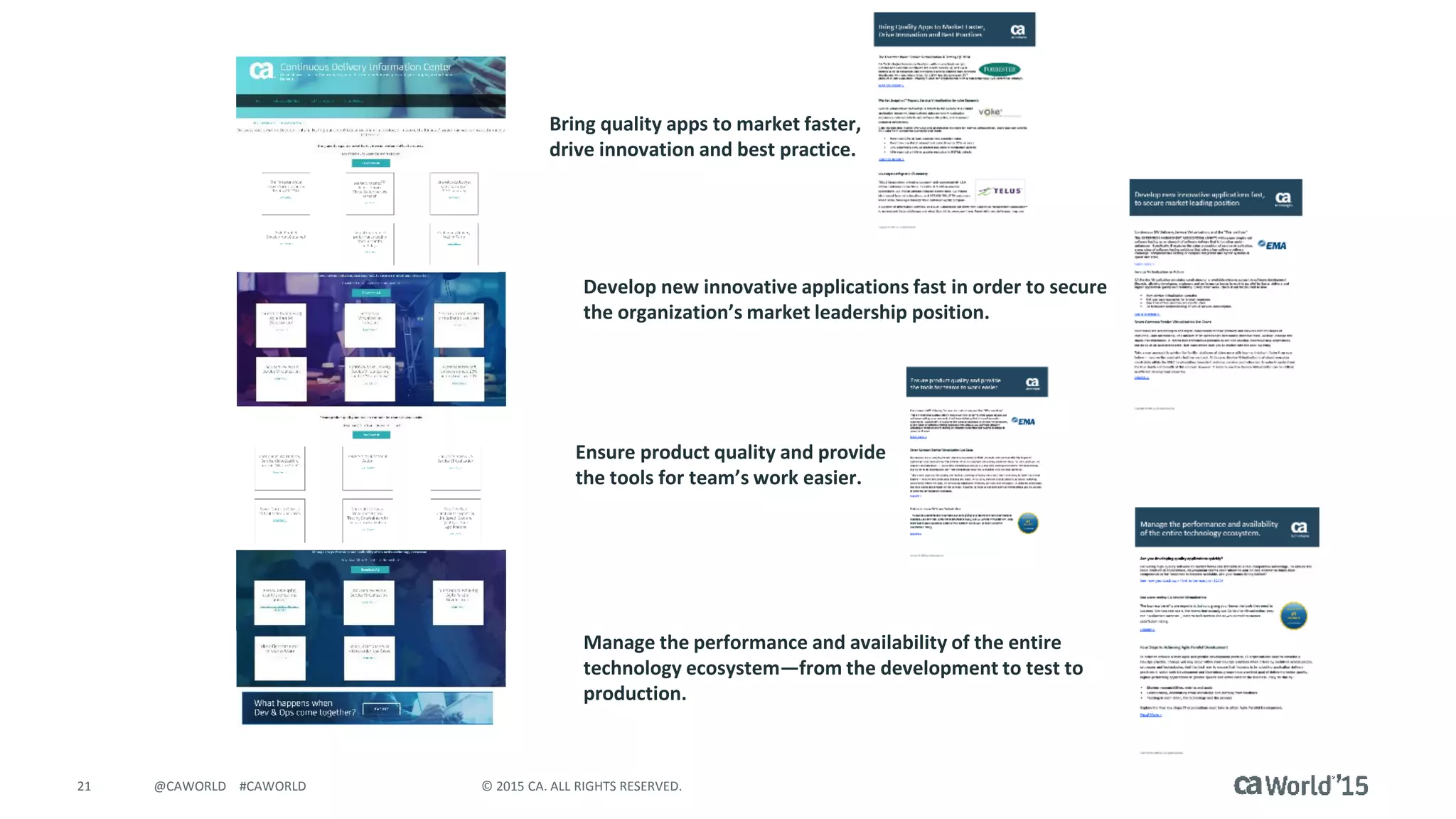 21 © 2015 CA. ALL RIGHTS RESERVED.@CAWORLD #CAWORLD
Manage the performance and availability of the entire
technology ecosystem—from the development to test to
production.
Ensure product quality and provide
the tools for team’s work easier.
Develop new innovative applications fast in order to secure
the organization’s market leadership position.
Bring quality apps to market faster,
drive innovation and best practice.
 