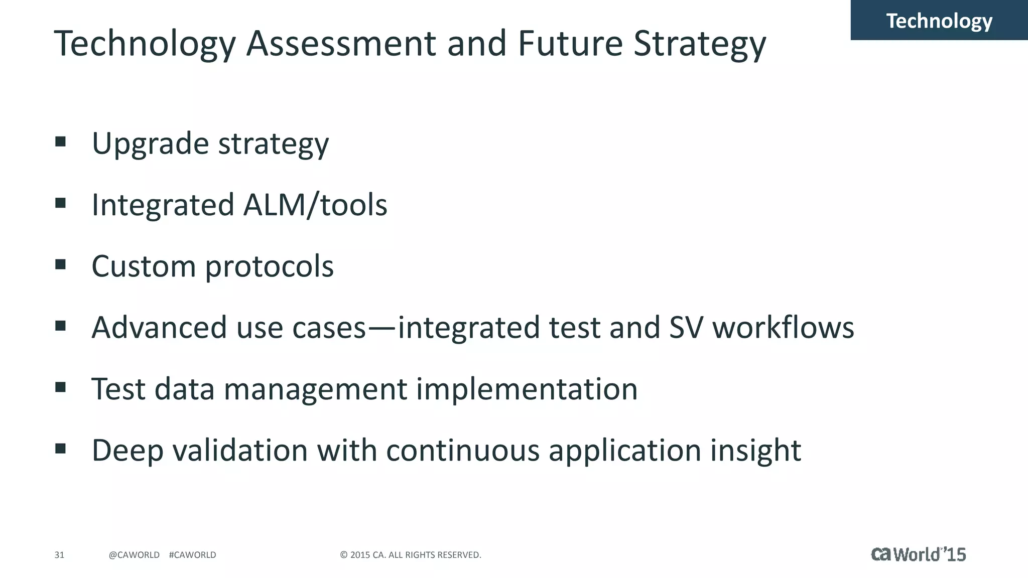 31 © 2015 CA. ALL RIGHTS RESERVED.@CAWORLD #CAWORLD
Technology Assessment and Future Strategy
 Upgrade strategy
 Integrated ALM/tools
 Custom protocols
 Advanced use cases—integrated test and SV workflows
 Test data management implementation
 Deep validation with continuous application insight
Technology
 