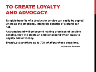TO CREATE LOYALTY
AND ADVOCACY
Tangible benefits of a product or service can easily be copied
where as the emotional, inta...