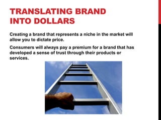 TRANSLATING BRAND
INTO DOLLARS
Creating a brand that represents a niche in the market will
allow you to dictate price.
Con...
