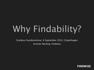 Why Findability?
ScanJour Kundeseminar, 6 September 2012, Copenhagen
              Kristian Norling, Findwise
 