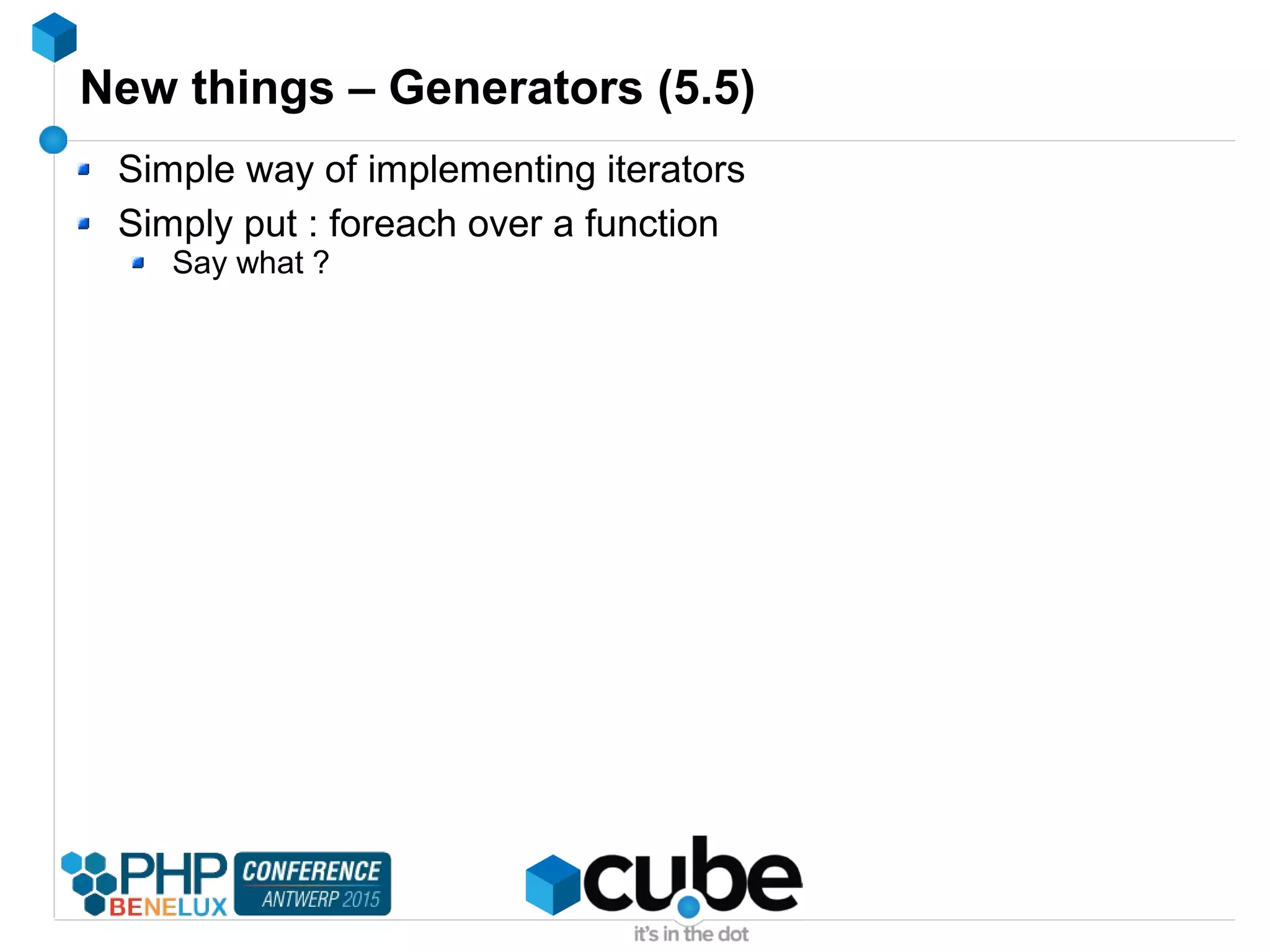 New things – Generators (5.5)
Simple way of implementing iterators
Simply put : foreach over a function
Say what ?
 
