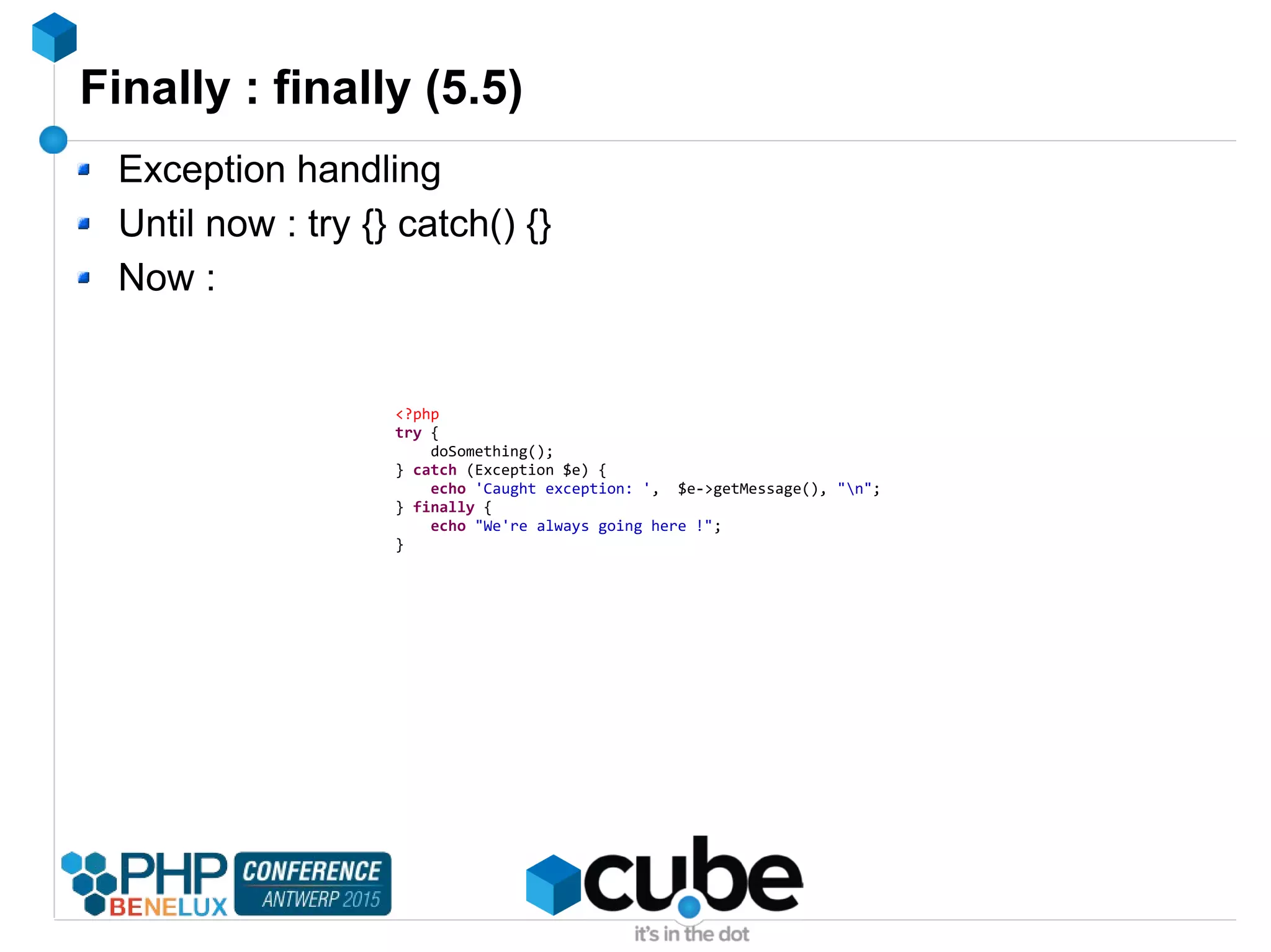 Finally : finally (5.5)
Exception handling
Until now : try {} catch() {}
Now :
<?php
try {
doSomething();
} catch (Exception $e) {
echo 'Caught exception: ', $e->getMessage(), "n";
} finally {
echo "We're always going here !";
}
 