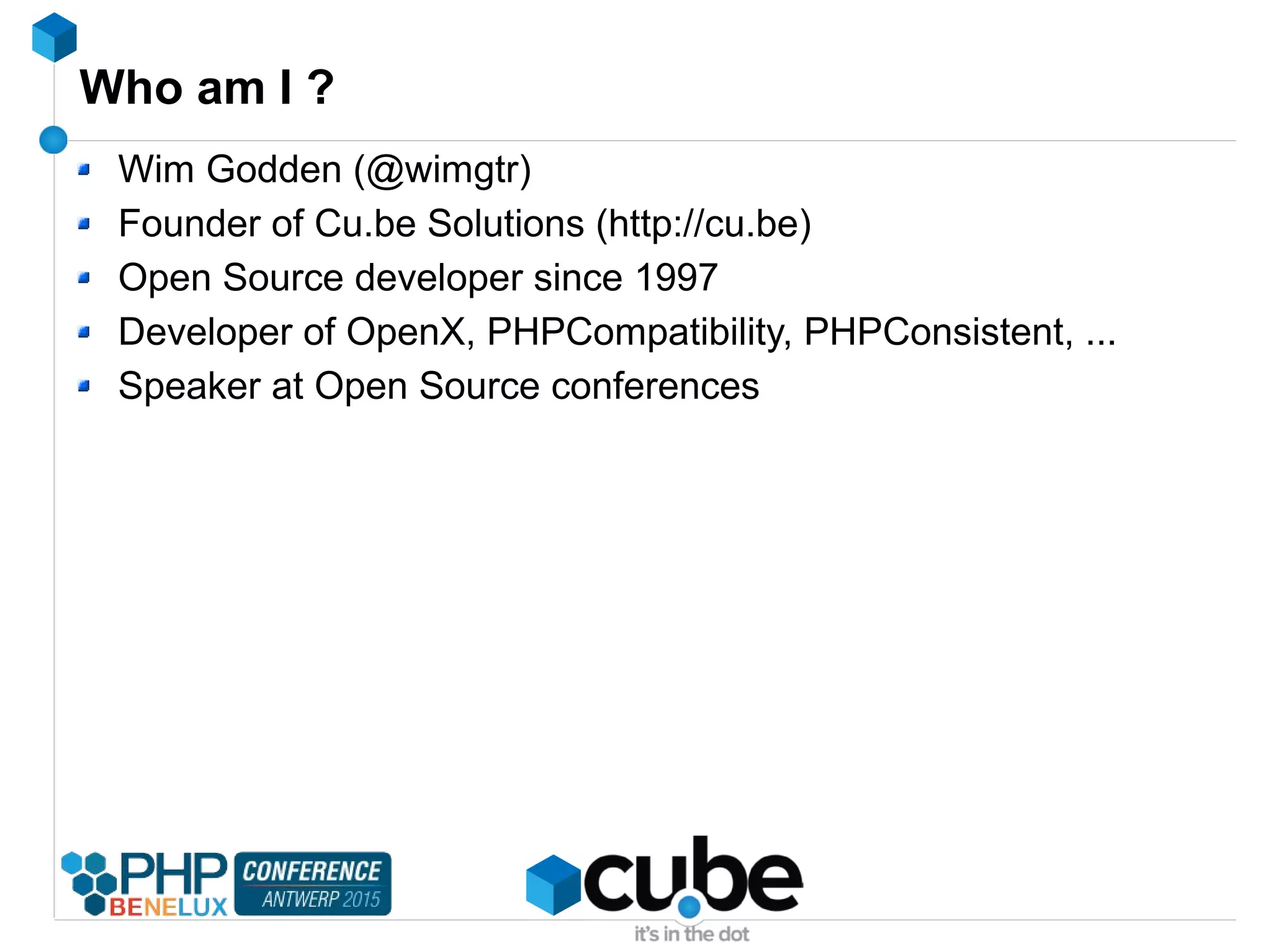 Who am I ?
Wim Godden (@wimgtr)
Founder of Cu.be Solutions (http://cu.be)
Open Source developer since 1997
Developer of OpenX, PHPCompatibility, PHPConsistent, ...
Speaker at Open Source conferences
 