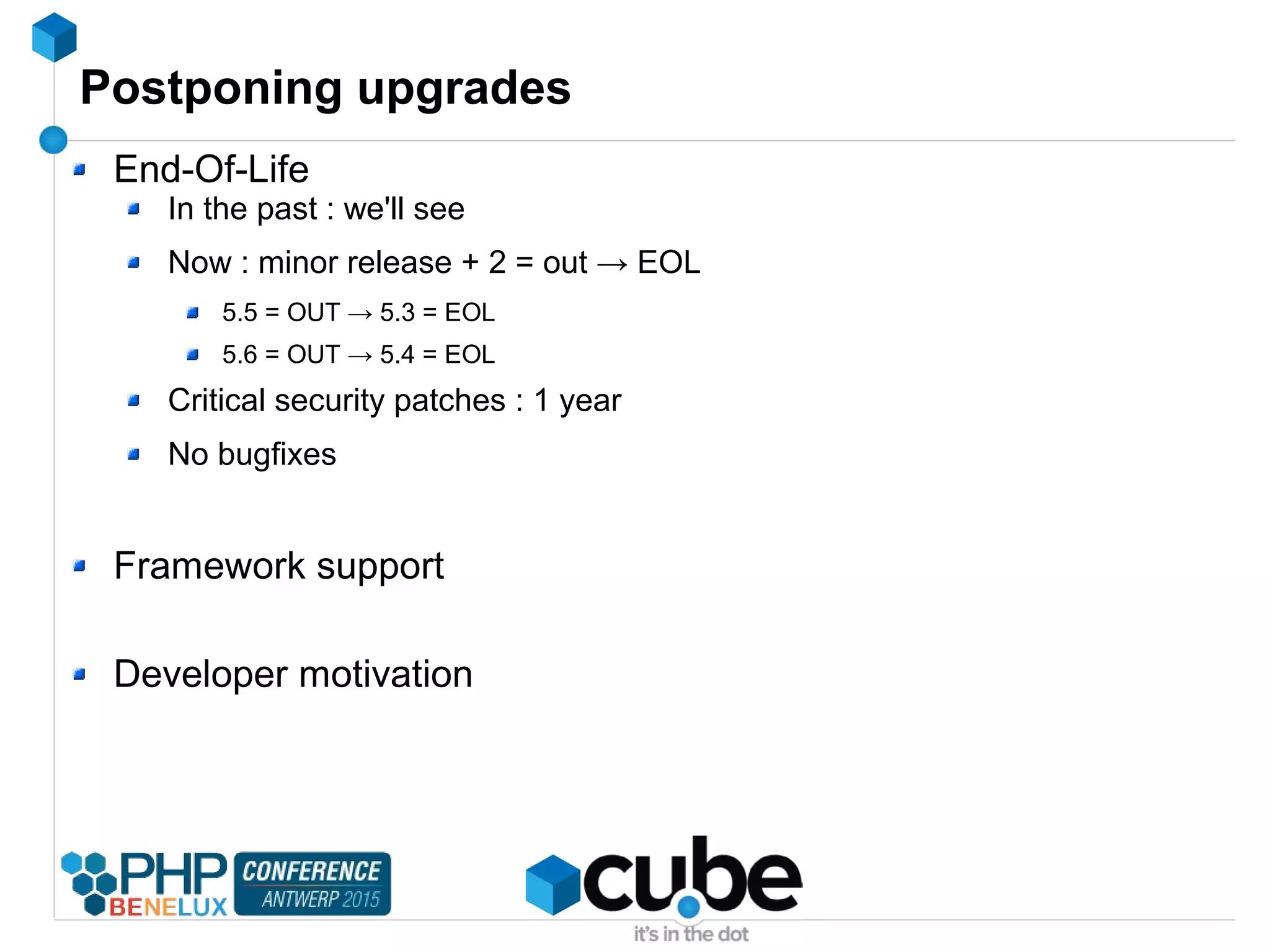 Postponing upgrades
End-Of-Life
In the past : we'll see
Now : minor release + 2 = out → EOL
5.5 = OUT → 5.3 = EOL
5.6 = OUT → 5.4 = EOL
Critical security patches : 1 year
No bugfixes
Framework support
Developer motivation
 