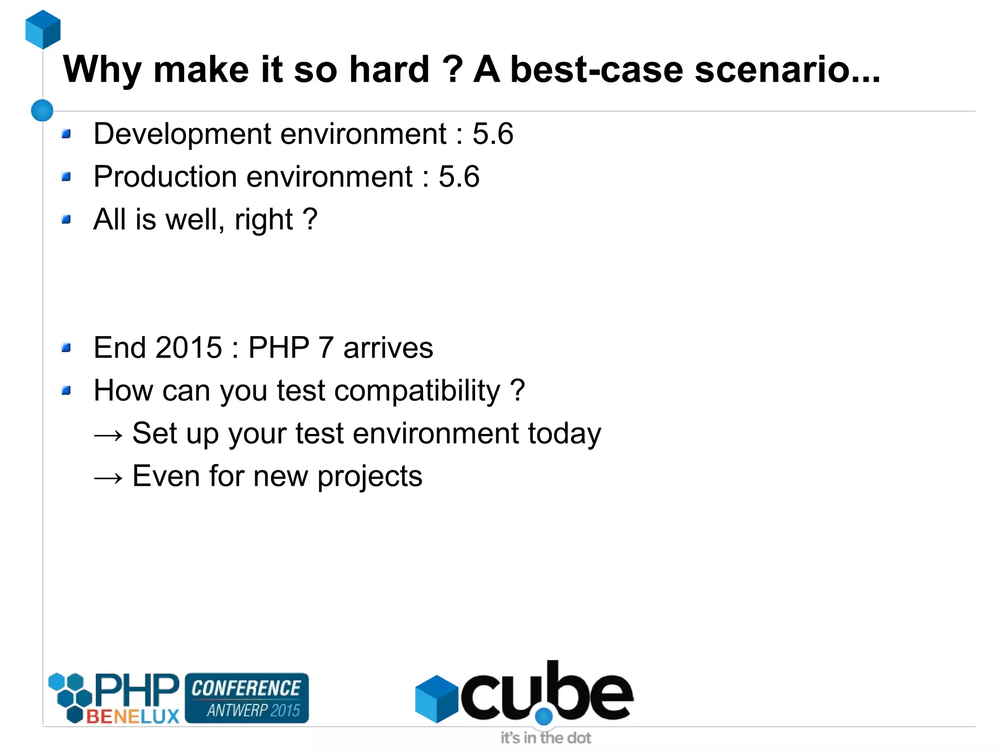 Why make it so hard ? A best-case scenario...
Development environment : 5.6
Production environment : 5.6
All is well, right ?
End 2015 : PHP 7 arrives
How can you test compatibility ?
→ Set up your test environment today
→ Even for new projects
 