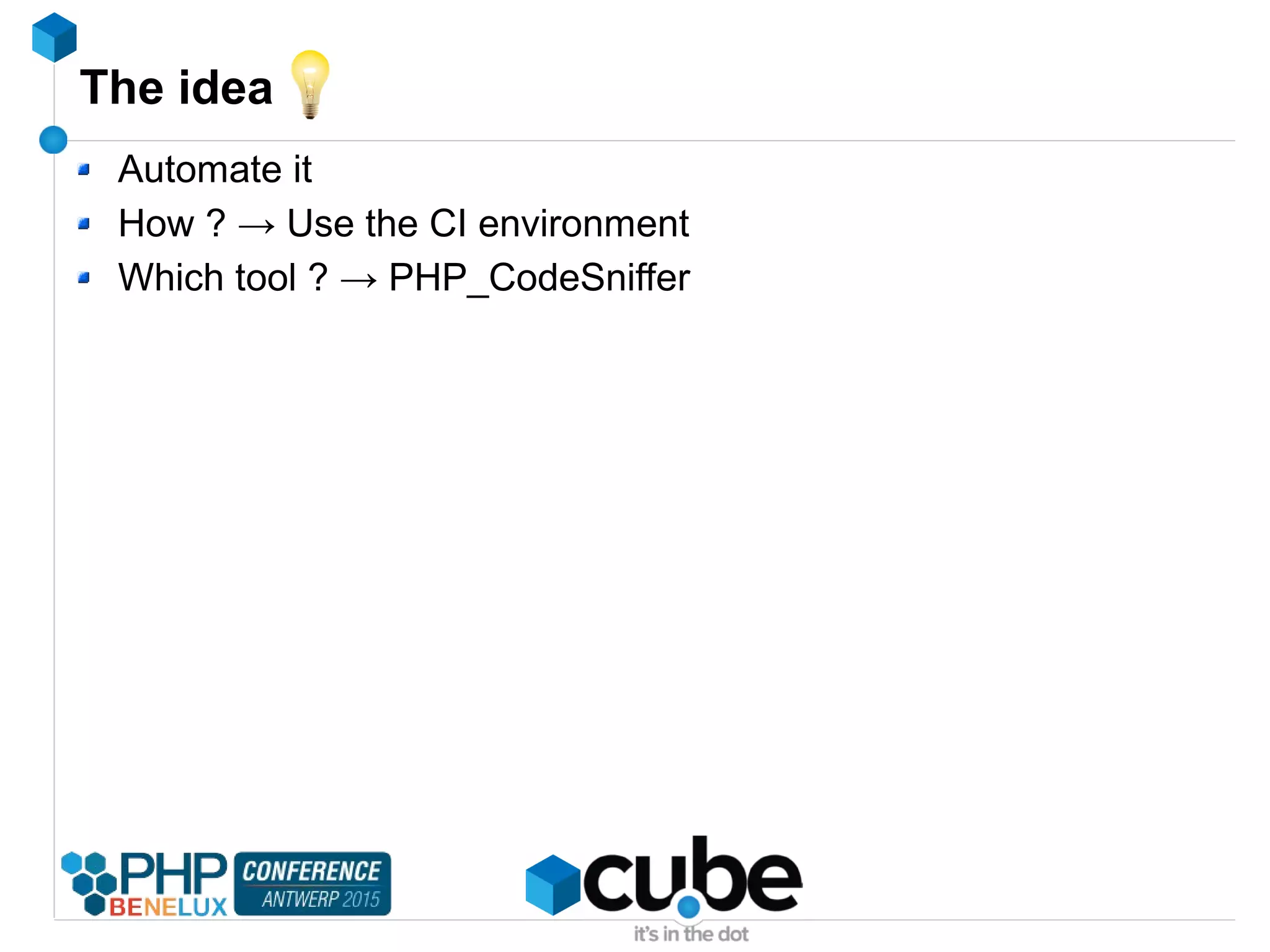The idea
Automate it
How ? → Use the CI environment
Which tool ? → PHP_CodeSniffer
 